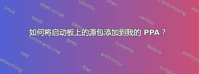 如何将启动板上的源包添加到我的 PPA？