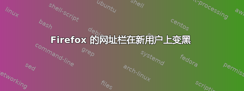 Firefox 的网址栏在新用户上变黑