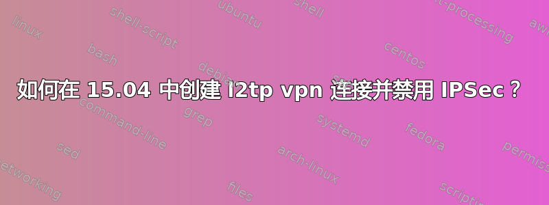 如何在 15.04 中创建 l2tp vpn 连接并禁用 IPSec？