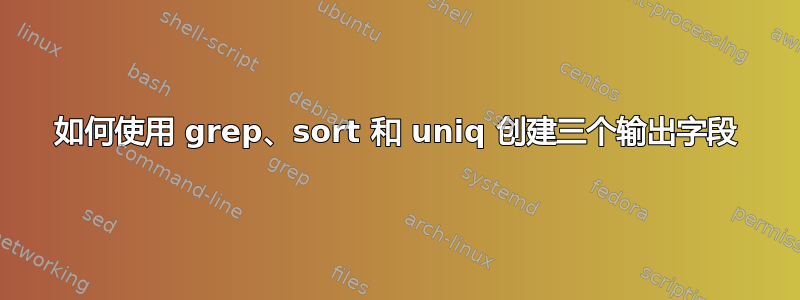 如何使用 grep、sort 和 uniq 创建三个输出字段