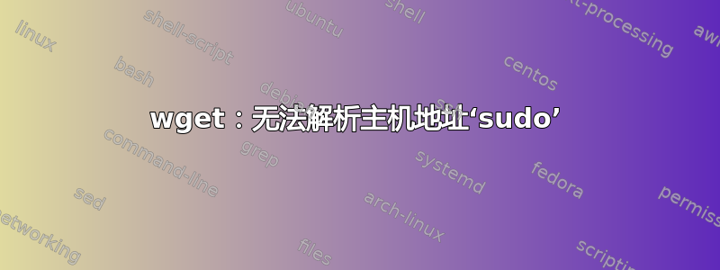 wget：无法解析主机地址‘sudo’