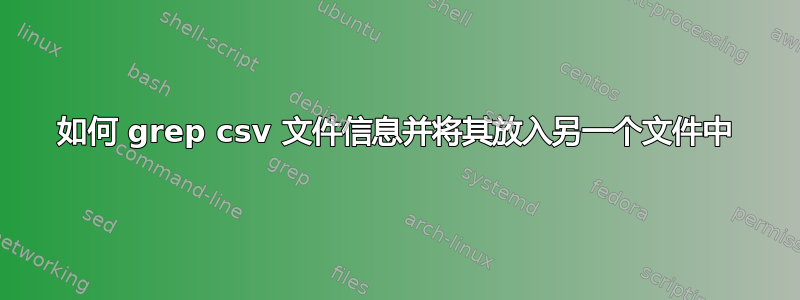 如何 grep csv 文件信息并将其放入另一个文件中