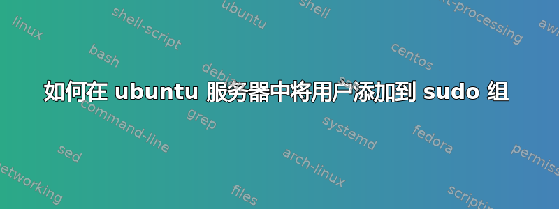 如何在 ubuntu 服务器中将用户添加到 sudo 组