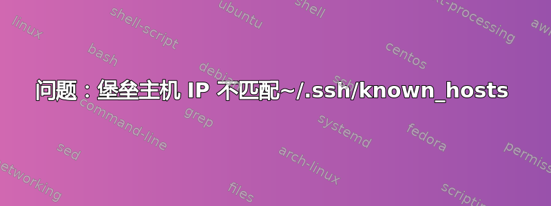 问题：堡垒主机 IP 不匹配~/.ssh/known_hosts