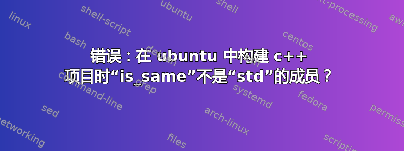 错误：在 ubuntu 中构建 c++ 项目时“is_same”不是“std”的成员？