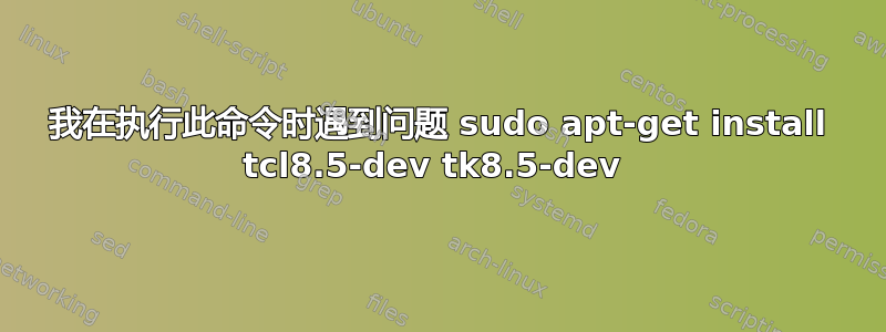 我在执行此命令时遇到问题 sudo apt-get install tcl8.5-dev tk8.5-dev 