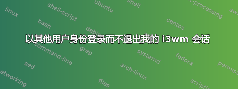 以其他用户身份登录而不退出我的 i3wm 会话