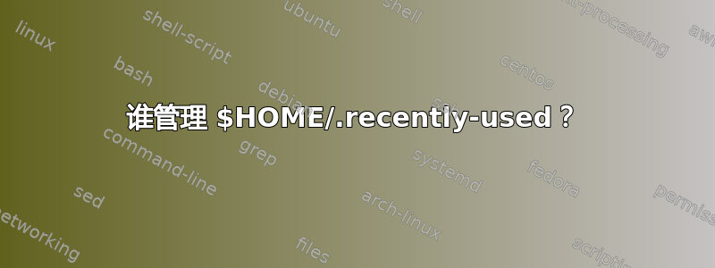 谁管理 $HOME/.recently-used？