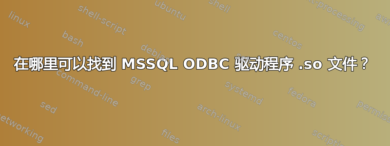 在哪里可以找到 MSSQL ODBC 驱动程序 .so 文件？