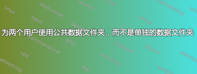 为两个用户使用公共数据文件夹，而不是单独的数据文件夹