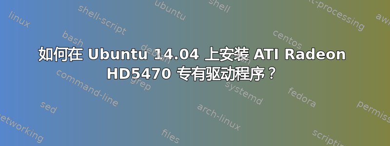 如何在 Ubuntu 14.04 上安装 ATI Radeon HD5470 专有驱动程序？