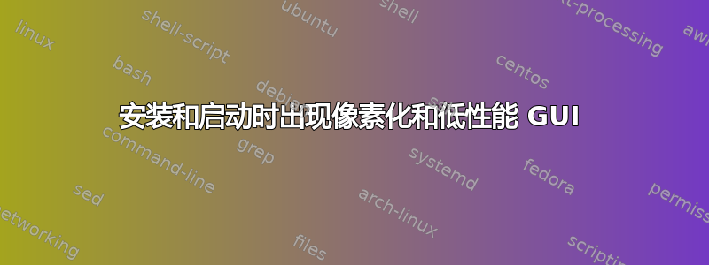 安装和启动时出现像素化和低性能 GUI