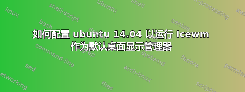 如何配置 ubuntu 14.04 以运行 Icewm 作为默认桌面显示管理器