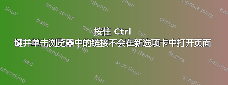 按住 Ctrl 键并单击浏览器中的链接不会在新选项卡中打开页面