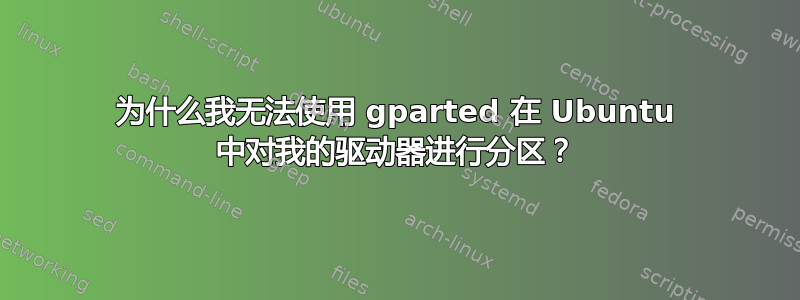 为什么我无法使用 gparted 在 Ubuntu 中对我的驱动器进行分区？