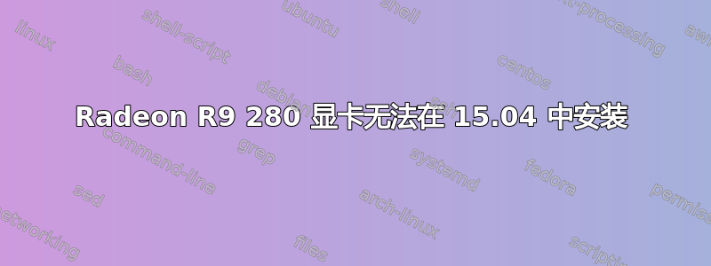 Radeon R9 280 显卡无法在 15.04 中安装