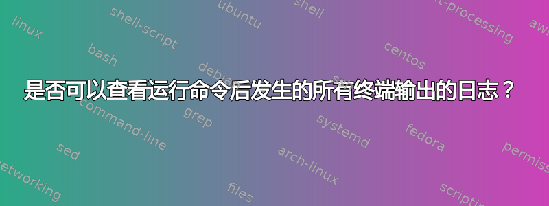 是否可以查看运行命令后发生的所有终端输出的日志？