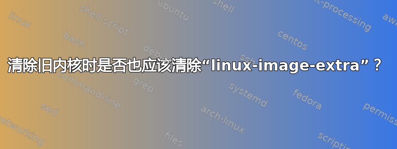 清除旧内核时是否也应该清除“linux-image-extra”？