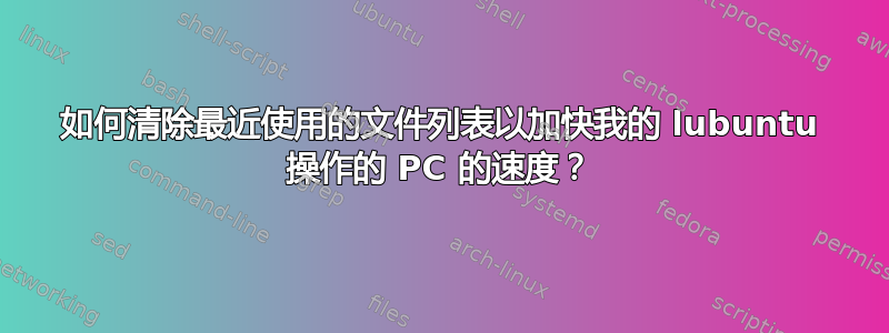 如何清除最近使用的文件列表以加快我的 lubuntu 操作的 PC 的速度？