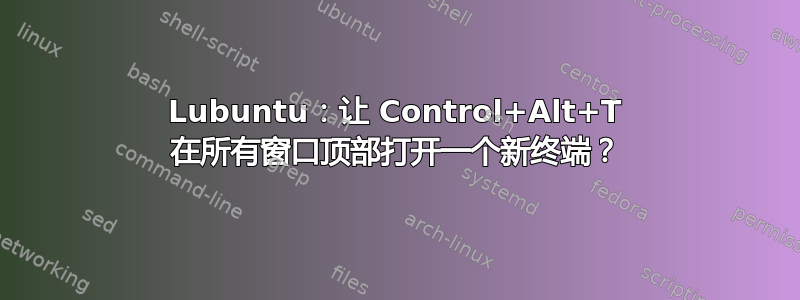 Lubuntu：让 Control+Alt+T 在所有窗口顶部打开一个新终端？