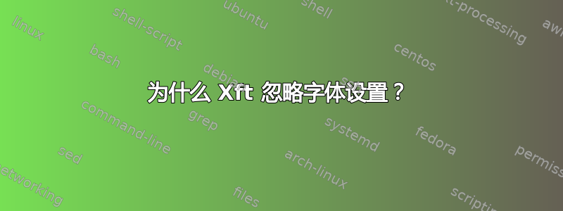 为什么 Xft 忽略字体设置？