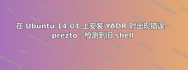 在 Ubuntu 14.04 上安装 YADR 时出现错误 - prezto：检测到旧 shell