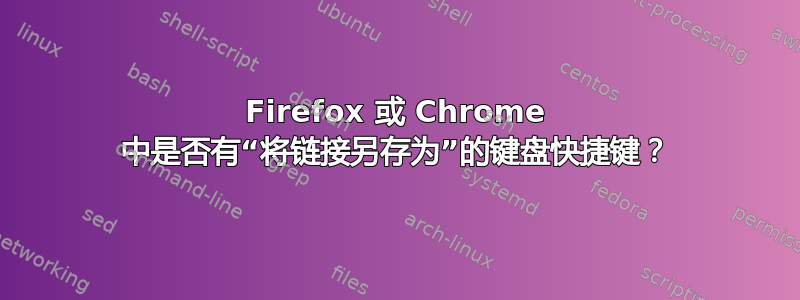 Firefox 或 Chrome 中是否有“将链接另存为”的键盘快捷键？