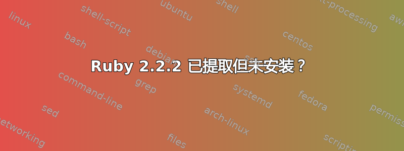 Ruby 2.2.2 已提取但未安装？