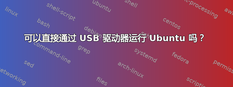 可以直接通过 USB 驱动器运行 Ubuntu 吗？