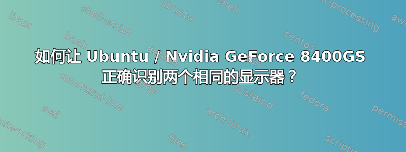 如何让 Ubuntu / Nvidia GeForce 8400GS 正确识别两个相同的显示器？