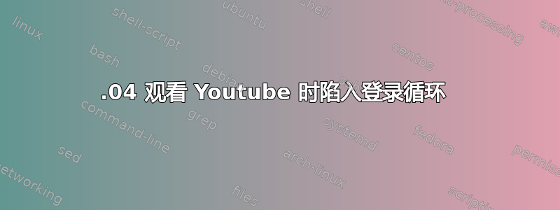 14.04 观看 Youtube 时陷入登录循环 