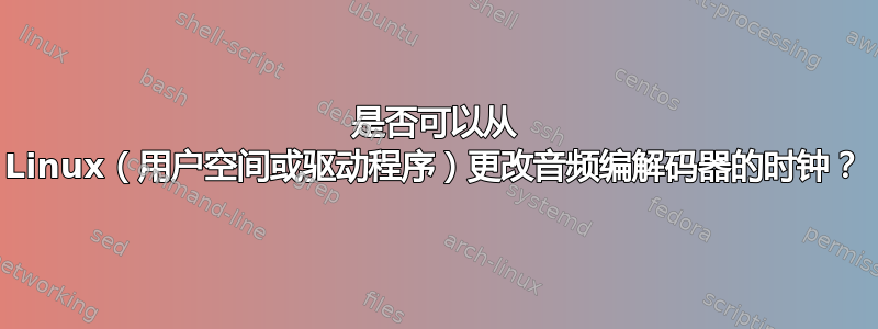 是否可以从 Linux（用户空间或驱动程序）更改音频编解码器的时钟？