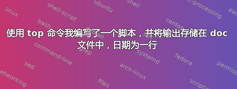 使用 top 命令我编写了一个脚本，并将输出存储在 doc 文件中，日期为一行