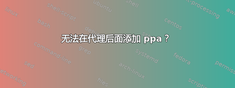 无法在代理后面添加 ppa？