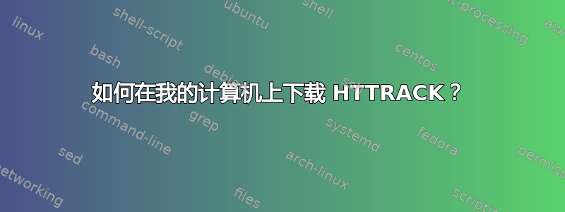 如何在我的计算机上下载 HTTRACK？