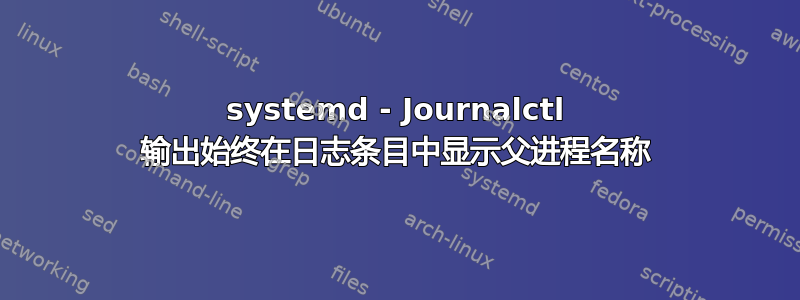 systemd - Journalctl 输出始终在日志条目中显示父进程名称