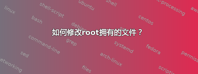 如何修改root拥有的文件？