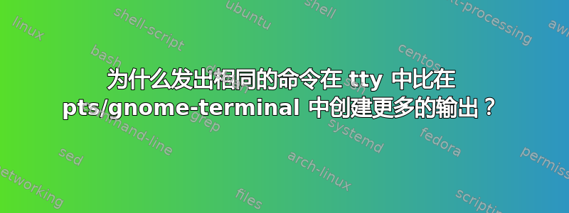 为什么发出相同的命令在 tty 中比在 pts/gnome-terminal 中创建更多的输出？