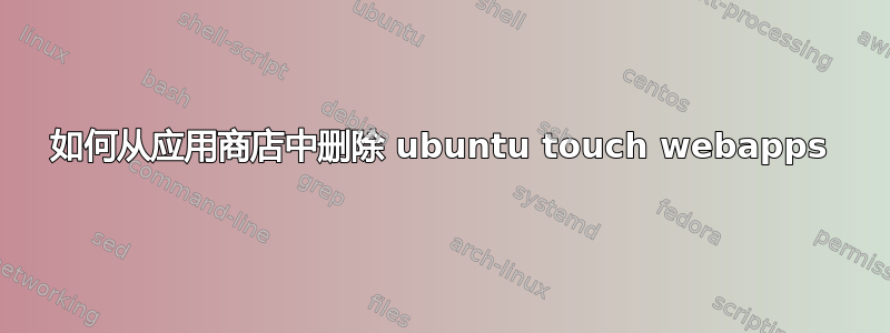 如何从应用商店中删除 ubuntu touch webapps