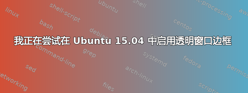 我正在尝试在 Ubuntu 15.04 中启用透明窗口边框