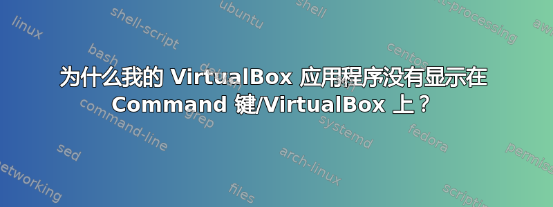 为什么我的 VirtualBox 应用程序没有显示在 Command 键/VirtualBox 上？