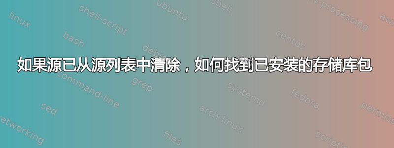 如果源已从源列表中清除，如何找到已安装的存储库包