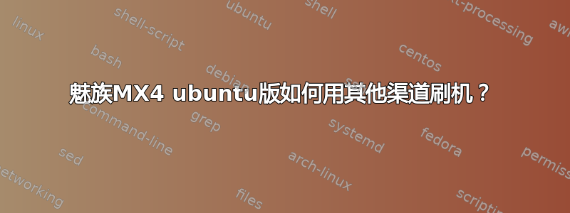 魅族MX4 ubuntu版如何用其他渠道刷机？