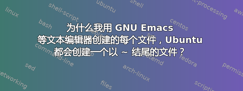 为什么我用 GNU Emacs 等文本编辑器创建的每个文件，Ubuntu 都会创建一个以 ~ 结尾的文件？