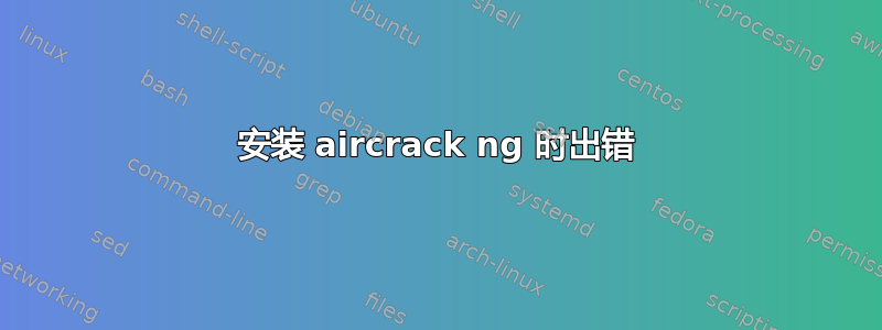 安装 aircrack ng 时出错