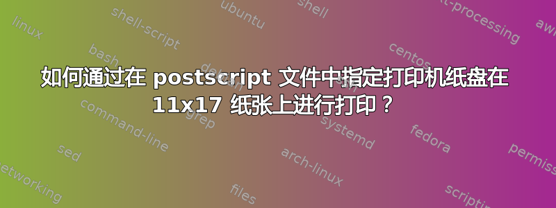 如何通过在 postscript 文件中指定打印机纸盘在 11x17 纸张上进行打印？