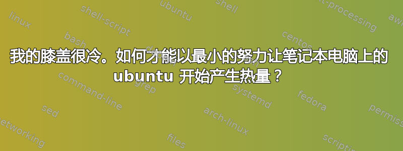 我的膝盖很冷。如何才能以最小的努力让笔记本电脑上的 ubuntu 开始产生热量？