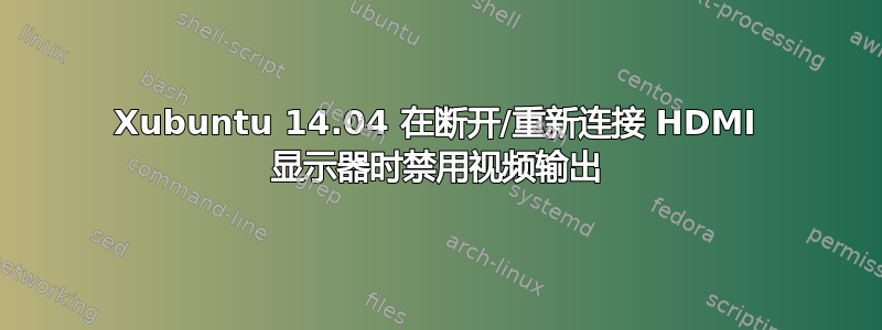 Xubuntu 14.04 在断开/重新连接 HDMI 显示器时禁用视频输出