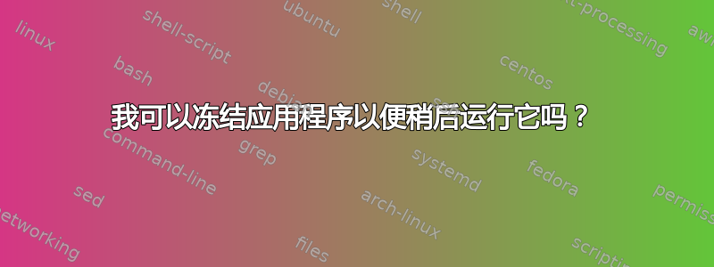 我可以冻结应用程序以便稍后运行它吗？