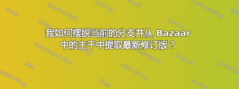 我如何摆脱当前的分支并从 Bazaar 中的主干中提取最新修订版？